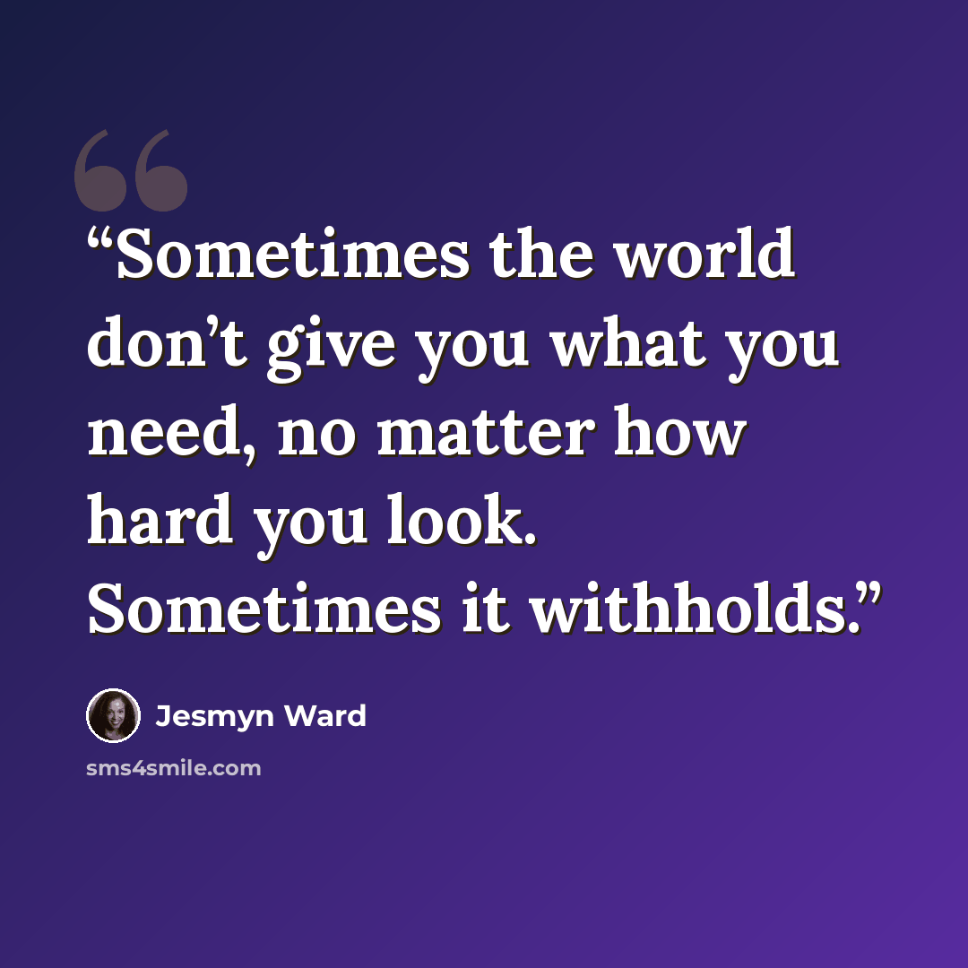 “Sometimes the world don’t give you what you need, no matter how hard you look. Sometimes it withholds.” quote by Jesmyn Ward