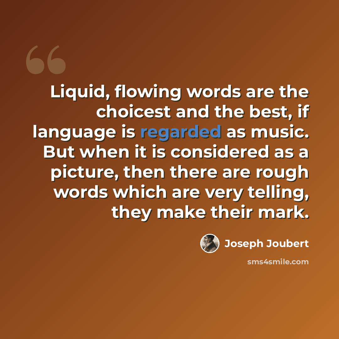 “Liquid, flowing words are the choicest and the best, if language is regarded as music. But when it is considered as a picture, then there are rough words which are very telling, they make their mark.” quote by Joseph Joubert