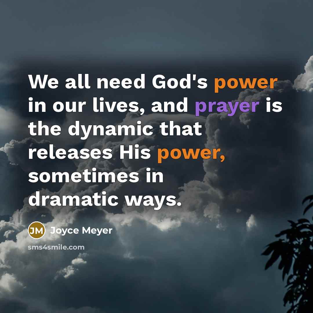 “We all need God's power in our lives, and prayer is the dynamic that releases His power, sometimes in dramatic ways.” quote by Joyce Meyer