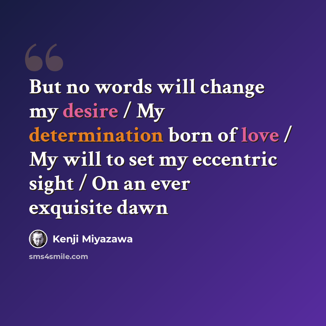 “But no words will change my desire / My determination born of love / My will to set my eccentric sight / On an ever exquisite dawn” quote by Kenji Miyazawa