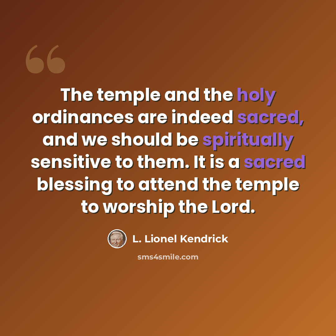 “The temple and the holy ordinances are indeed sacred, and we should be spiritually sensitive to them. It is a sacred blessing to attend the temple to worship the Lord.” quote by L. Lionel Kendrick