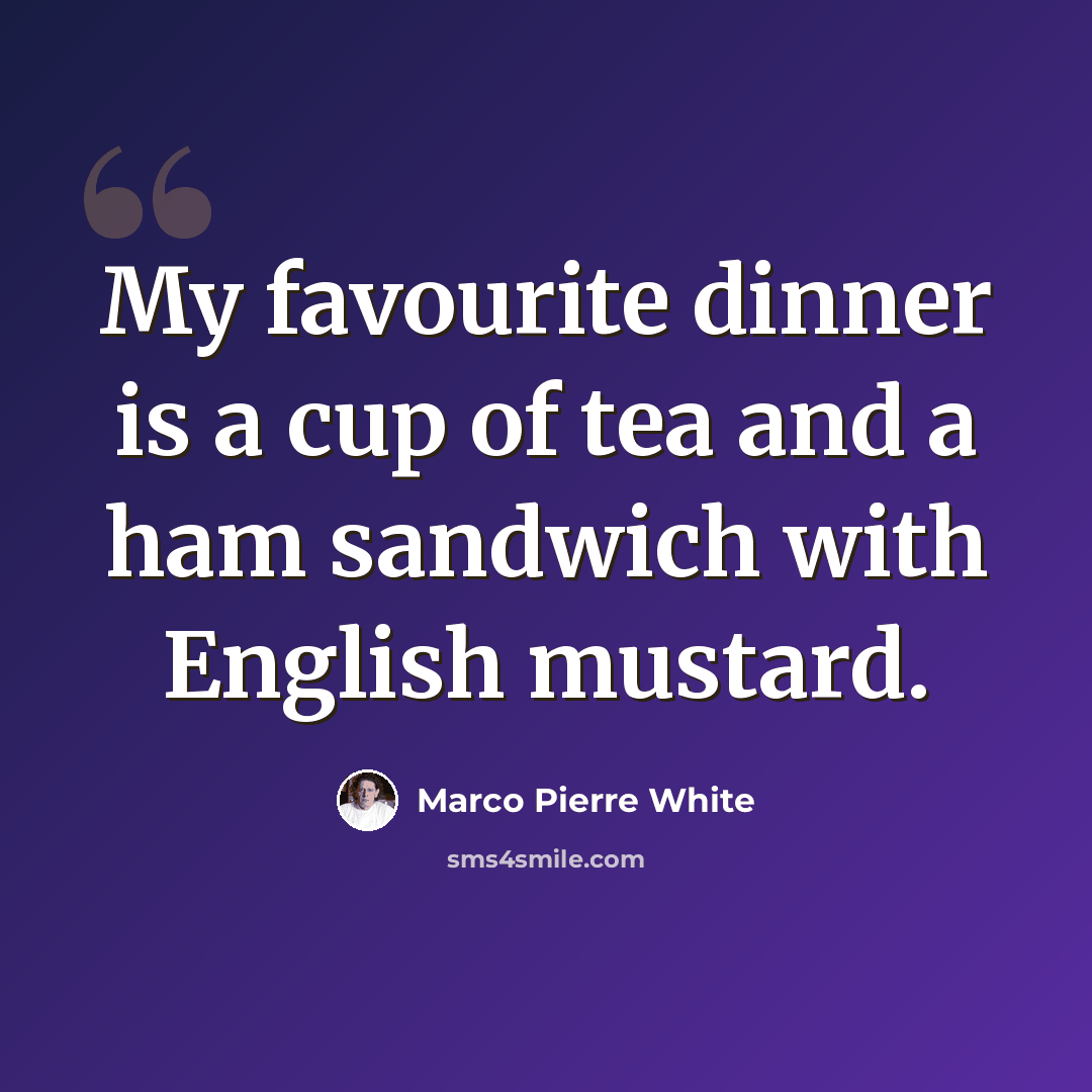 “My favourite dinner is a cup of tea and a ham sandwich with English mustard.” quote by Marco Pierre White