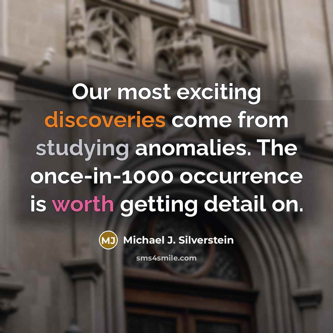 “Our most exciting discoveries come from studying anomalies. The once-in-1000 occurrence is worth getting detail on.” quote by Michael J. Silverstein