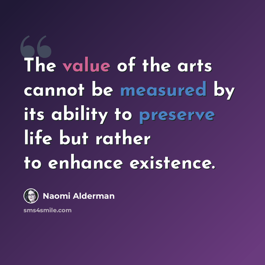 “The value of the arts cannot be measured by its ability to preserve life but rather to enhance existence.” quote by Naomi Alderman