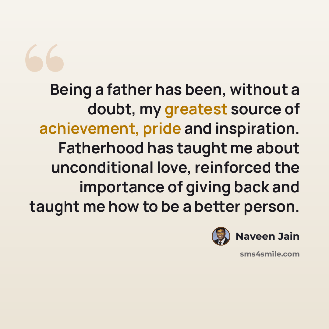“Being a father has been, without a doubt, my greatest source of achievement, pride and inspiration. Fatherhood has taught me about unconditional love, reinforced the importance of giving back and taught me how to be a better person.” quote by Naveen Jain