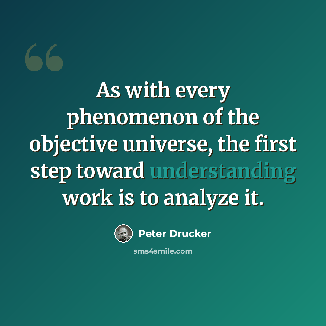 “As with every phenomenon of the objective universe, the first step toward understanding work is to analyze it.” quote by Peter Drucker