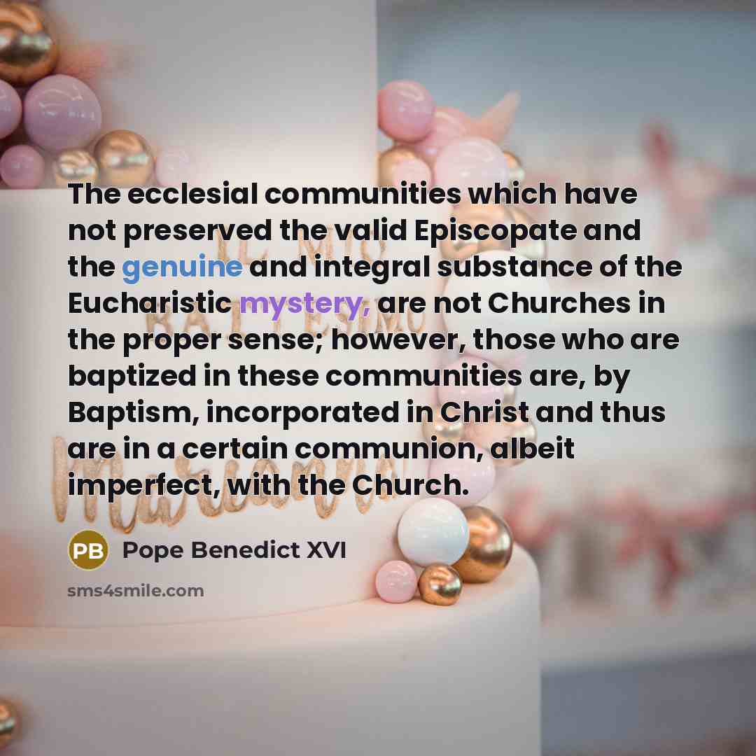 “The ecclesial communities which have not preserved the valid Episcopate and the genuine and integral substance of the Eucharistic mystery, are not Churches in the proper sense; however, those who are baptized in these communities are, by Baptism, incorporated in Christ and thus are in a certain…” quote by Pope Benedict XVI
