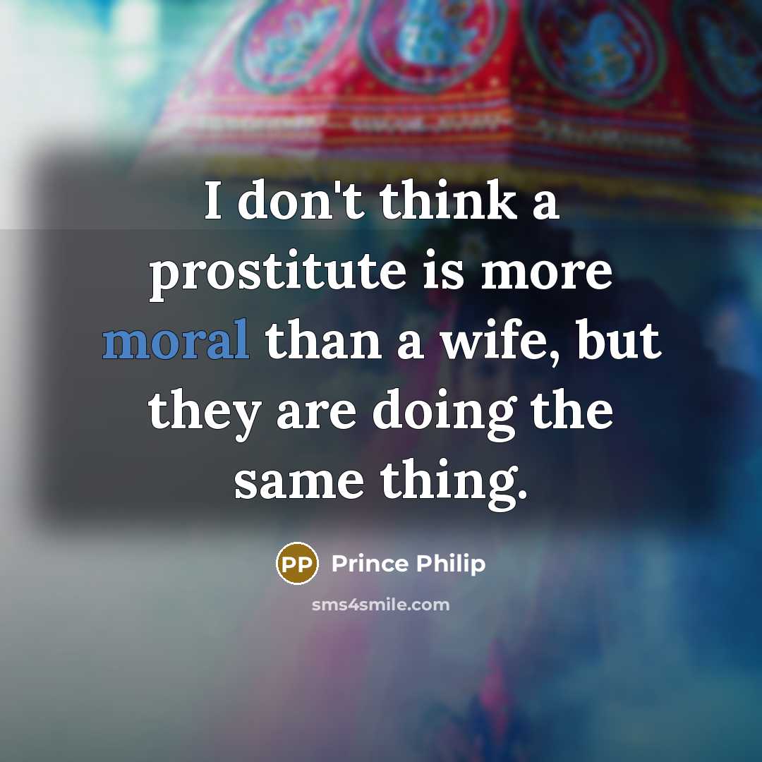 “I don't think a prostitute is more moral than a wife, but they are doing the same thing.” quote by Prince Philip