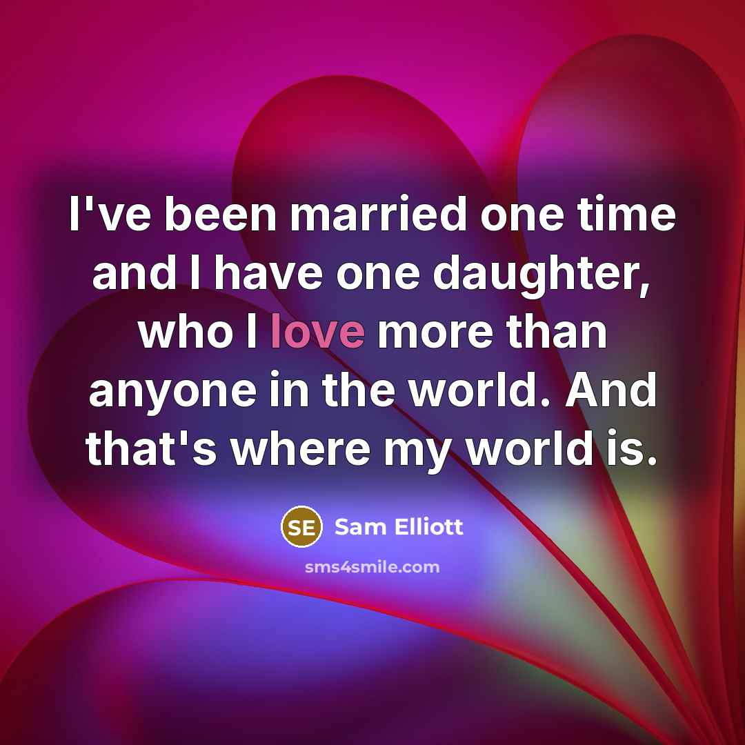 “I've been married one time and I have one daughter, who I love more than anyone in the world. And that's where my world is.” quote by Sam Elliott