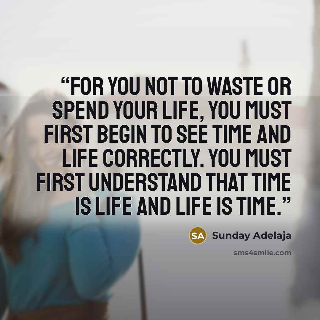 “For you not to waste or spend your life, you must first begin to see time and life correctly. You must first understand that time is life and life is time.” quote by Sunday Adelaja