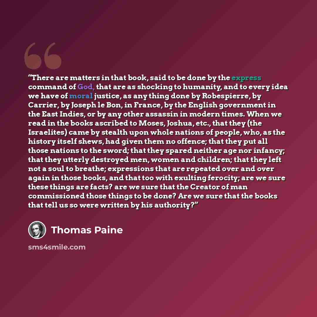 “There are matters in that book, said to be done by the express command of God, that are as shocking to humanity, and to every idea we have of moral justice, as any thing done by Robespierre, by Carrier, by Joseph le Bon, in France, by the English government in the East Indies, or by any other…” quote by Thomas Paine
