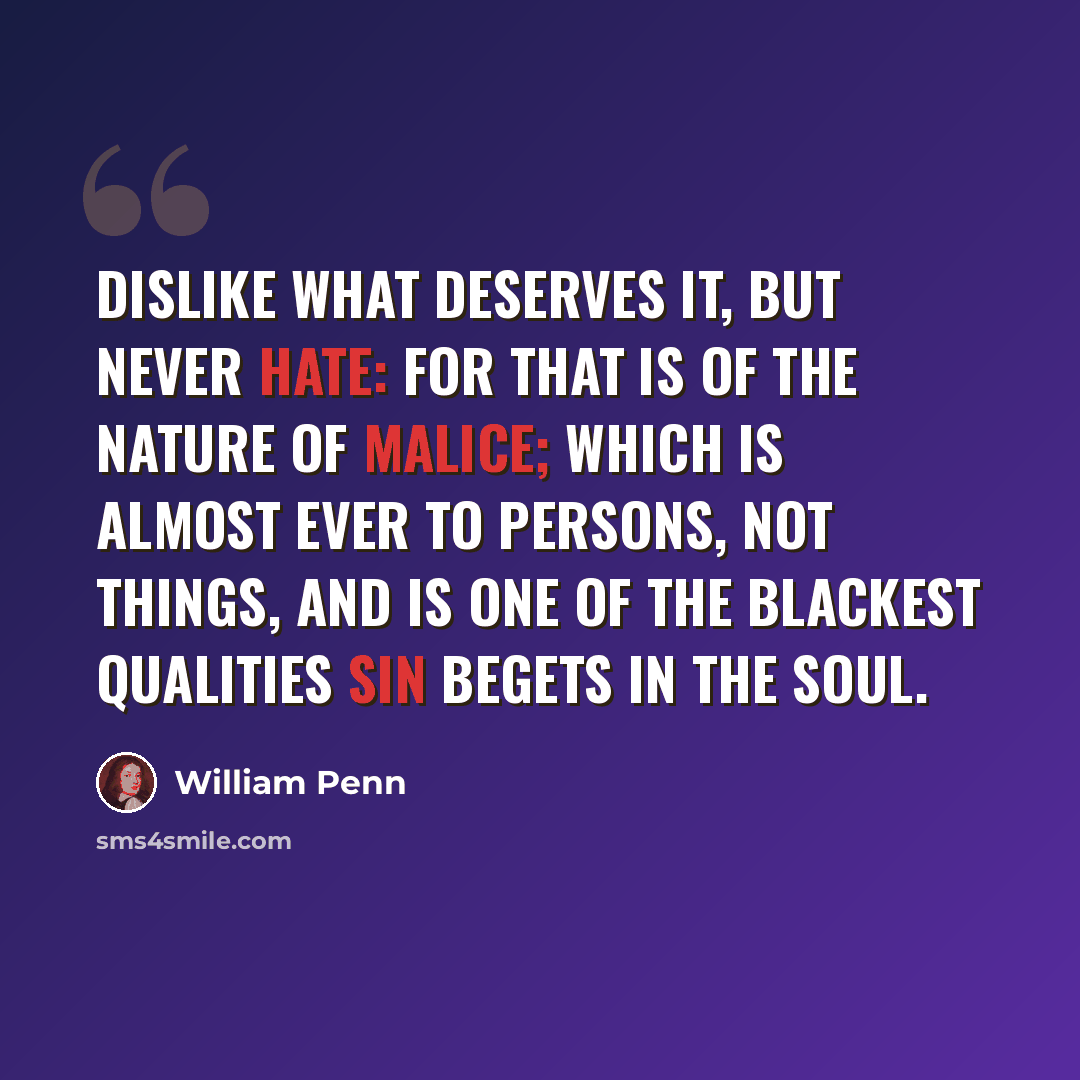 “Dislike what deserves it, but never hate: for that is of the nature of malice; which is almost ever to persons, not things, and is one of the blackest qualities sin begets in the soul.” quote by William Penn