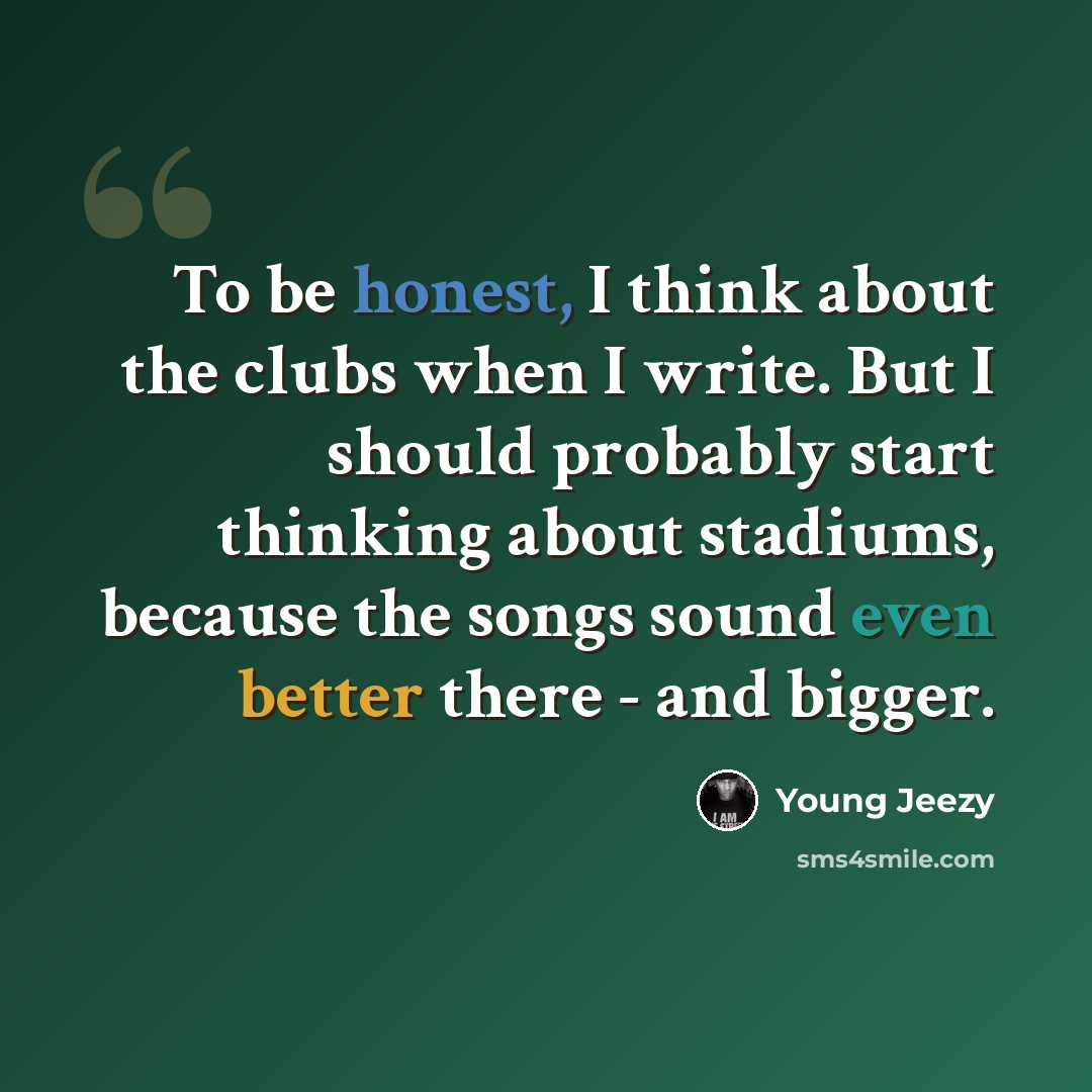 “To be honest, I think about the clubs when I write. But I should probably start thinking about stadiums, because the songs sound even better there - and bigger.” quote by Young Jeezy