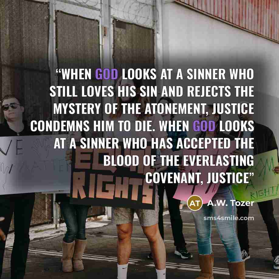 “When God looks at a sinner who still loves his sin and rejects the mystery of the atonement, justice condemns him to die. When God looks at a sinner who has accepted the blood of the everlasting covenant, justice” quote by A.W. Tozer