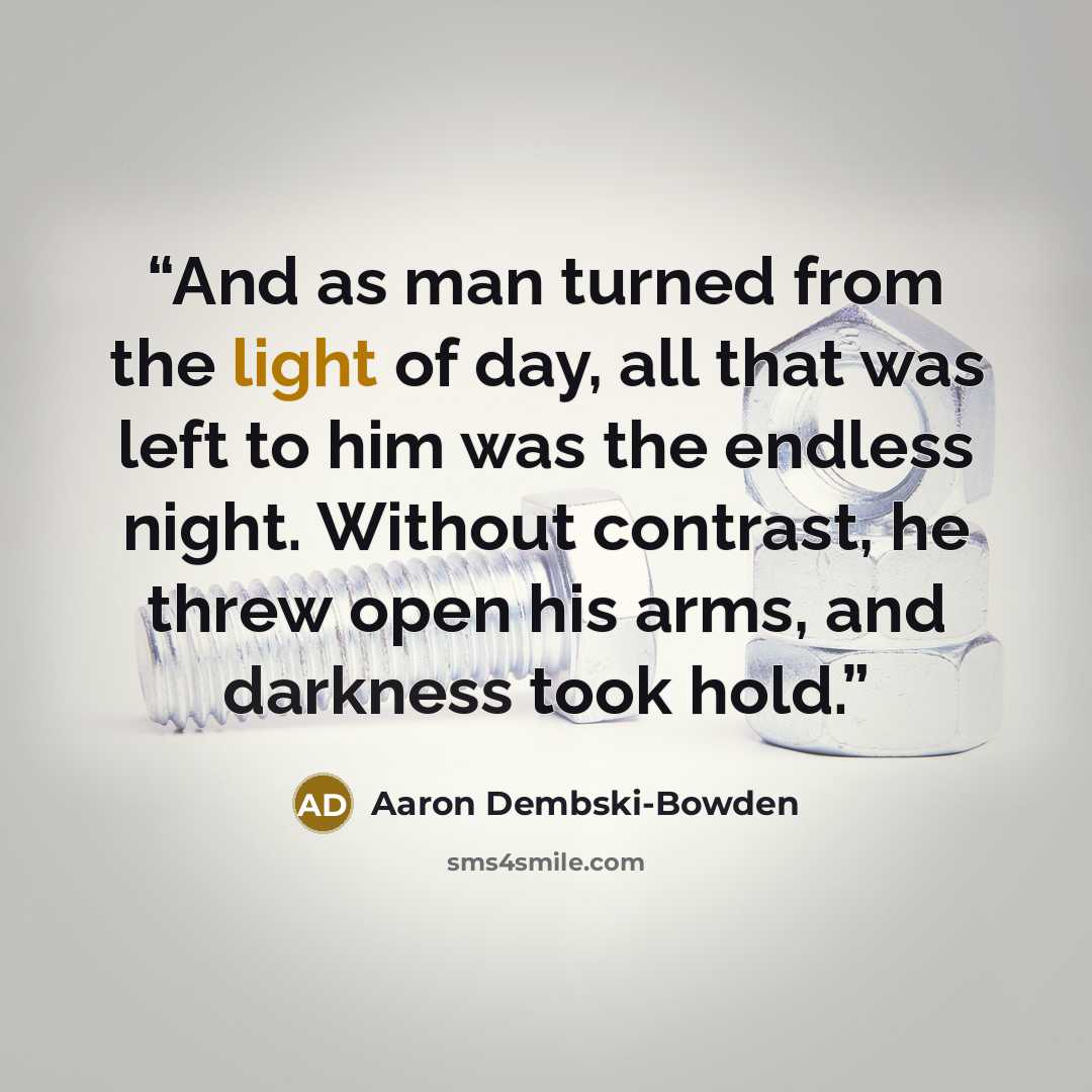 “And as man turned from the light of day, all that was left to him was the endless night. Without contrast, he threw open his arms, and darkness took hold.” quote by Aaron Dembski-Bowden