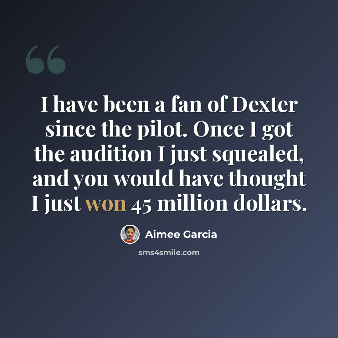 “I have been a fan of Dexter since the pilot. Once I got the audition I just squealed, and you would have thought I just won 45 million dollars.” quote by Aimee Garcia