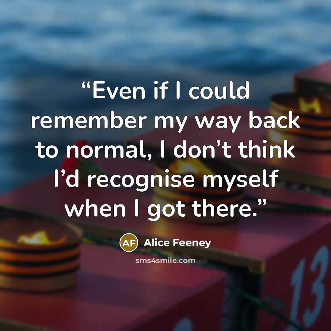 “Even if I could remember my way back to normal, I don’t think I’d recognise myself when I got there.” quote by Alice Feeney