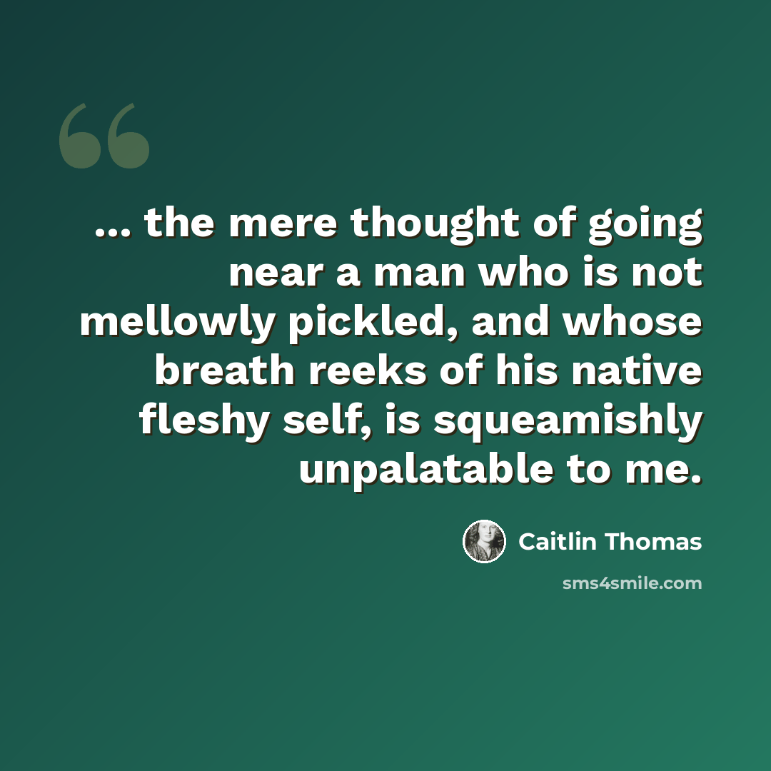 “... the mere thought of going near a man who is not mellowly pickled, and whose breath reeks of his native fleshy self, is squeamishly unpalatable to me.” quote by Caitlin Thomas