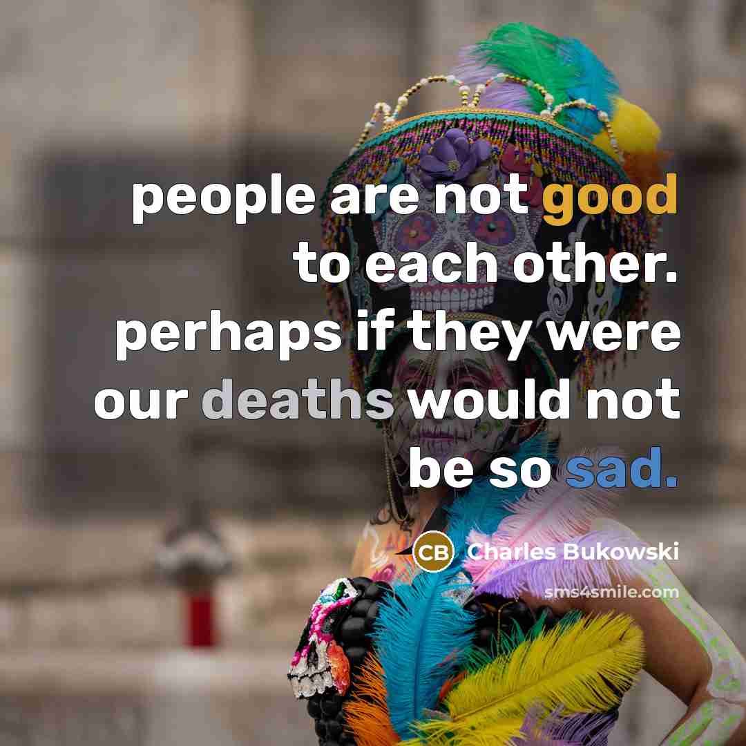 “people are not good to each other. perhaps if they were our deaths would not be so sad.” quote by Charles Bukowski