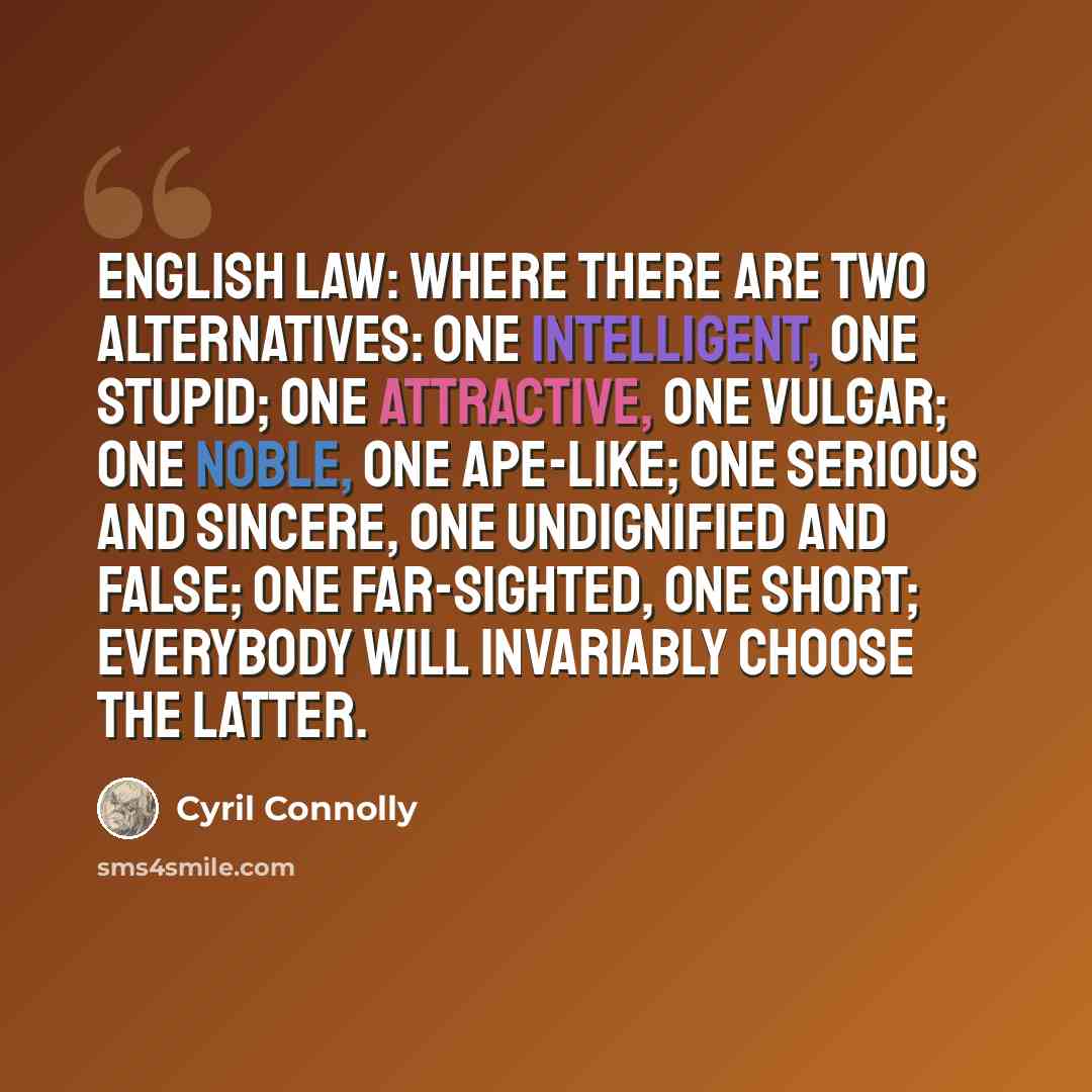 “English Law: where there are two alternatives: one intelligent, one stupid; one attractive, one vulgar; one noble, one ape-like; one serious and sincere, one undignified and false; one far-sighted, one short; EVERYBODY will INVARIABLY choose the latter.” quote by Cyril Connolly