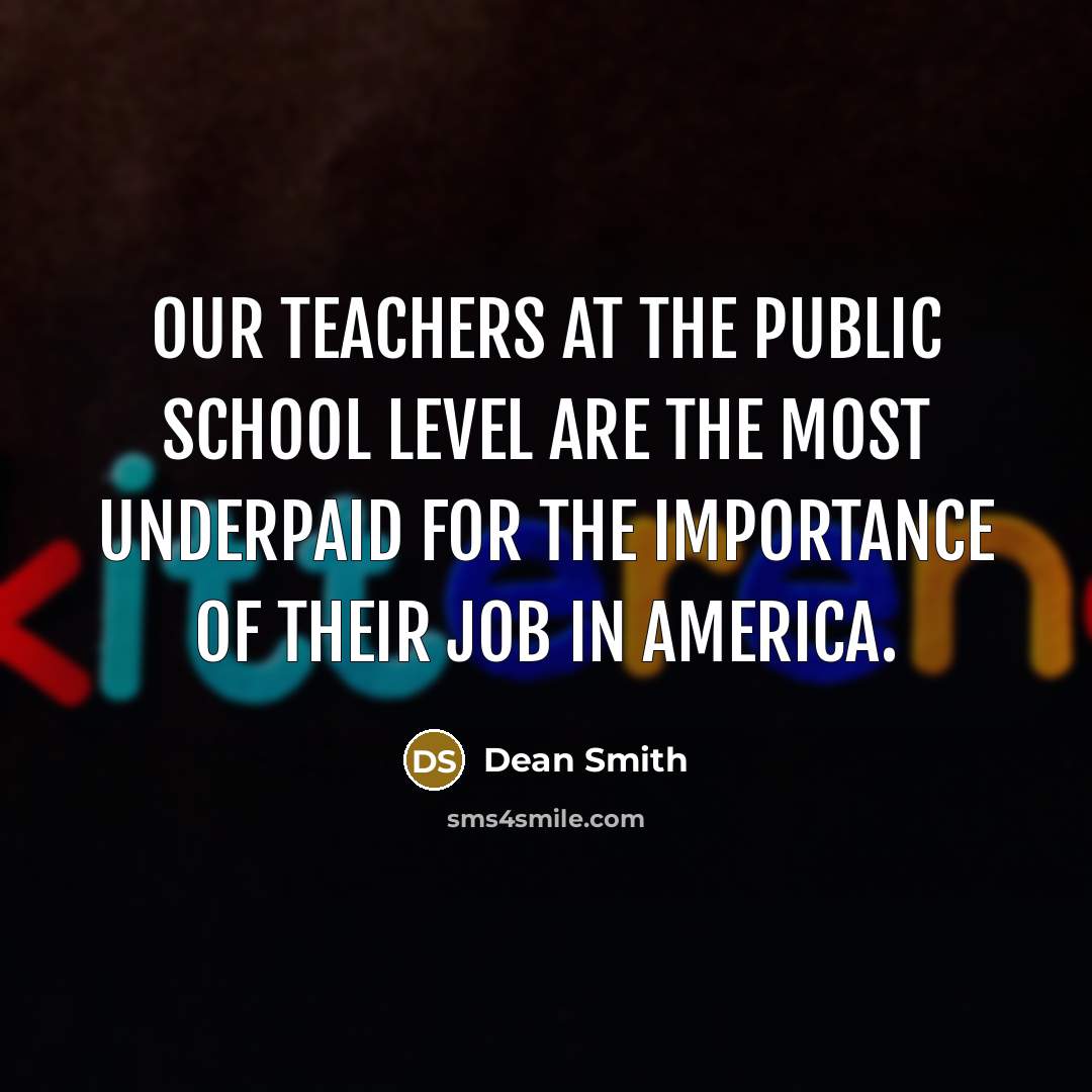 “Our teachers at the public school level are the most underpaid for the importance of their job in America.” quote by Dean Smith