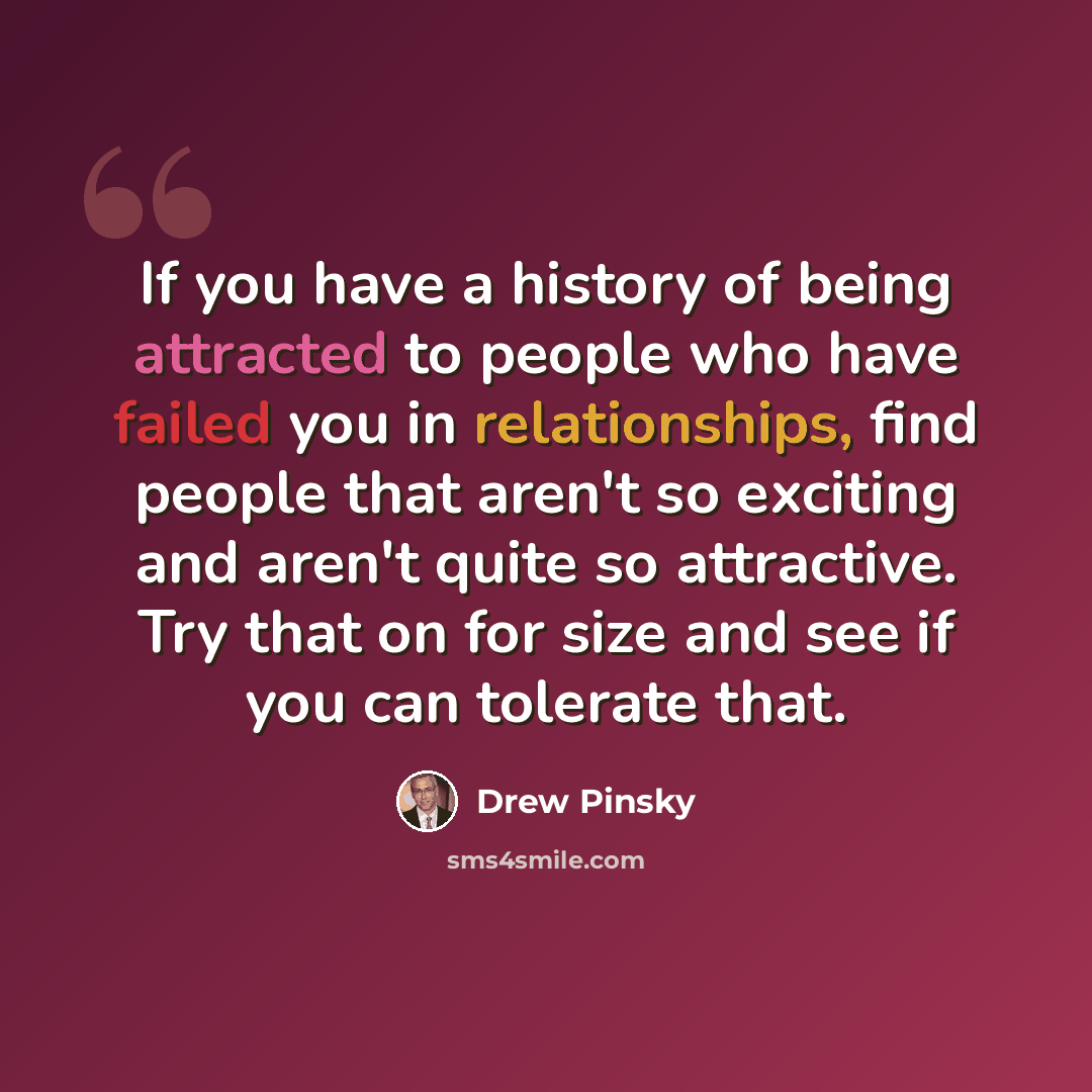 “If you have a history of being attracted to people who have failed you in relationships, find people that aren't so exciting and aren't quite so attractive. Try that on for size and see if you can tolerate that.” quote by Drew Pinsky