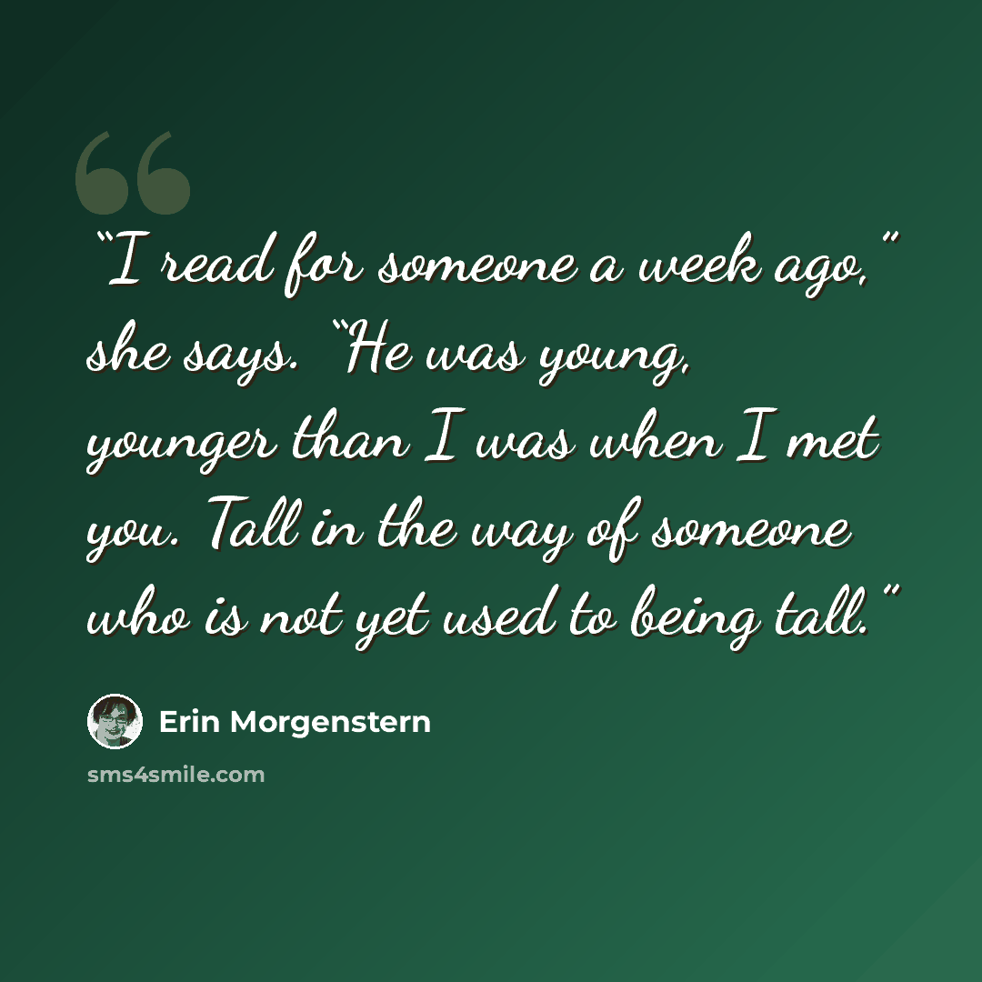 “I read for someone a week ago,” she says. “He was young, younger than I was when I met you. Tall in the way of someone who is not yet used to being tall.” quote by Erin Morgenstern