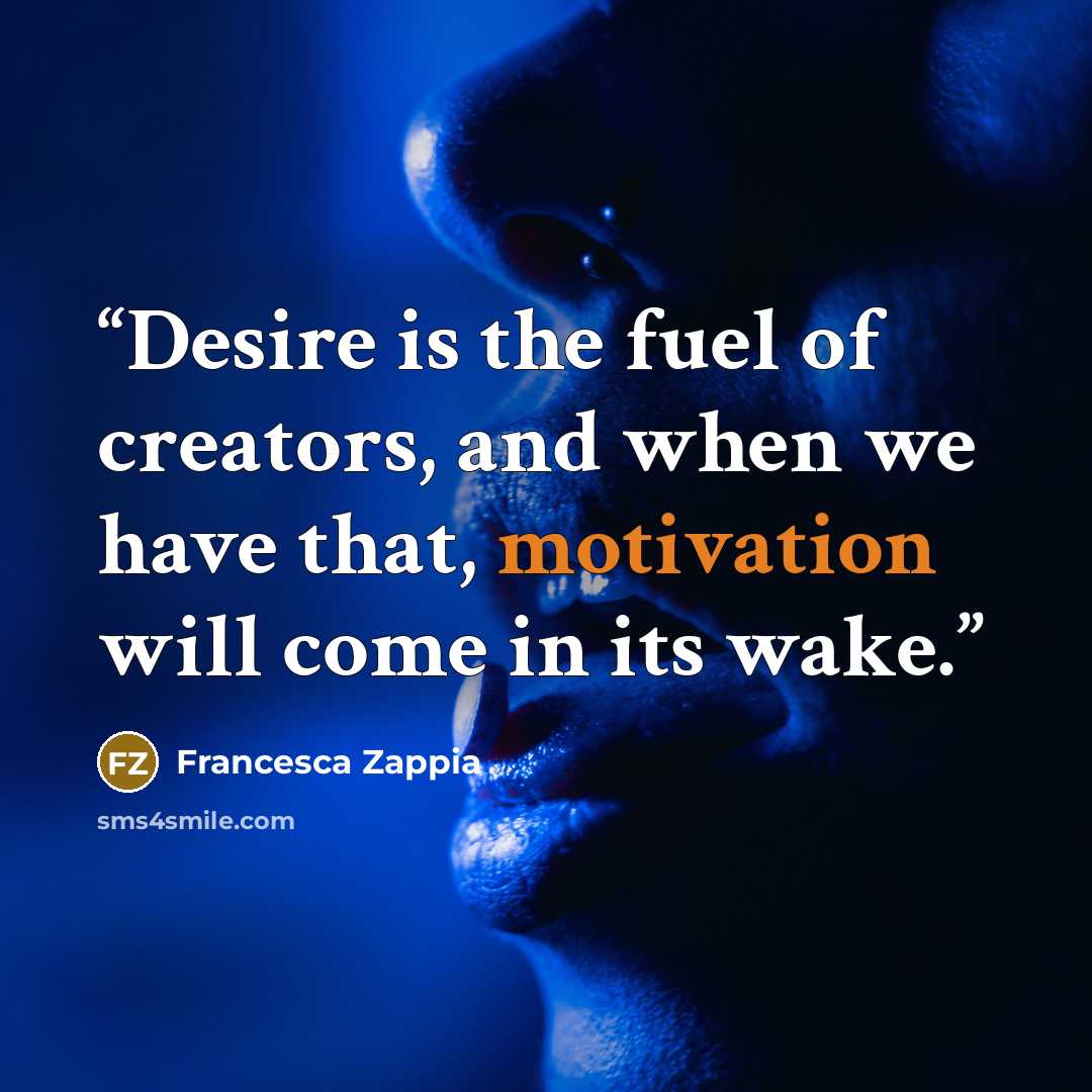 “Desire is the fuel of creators, and when we have that, motivation will come in its wake.” quote by Francesca Zappia