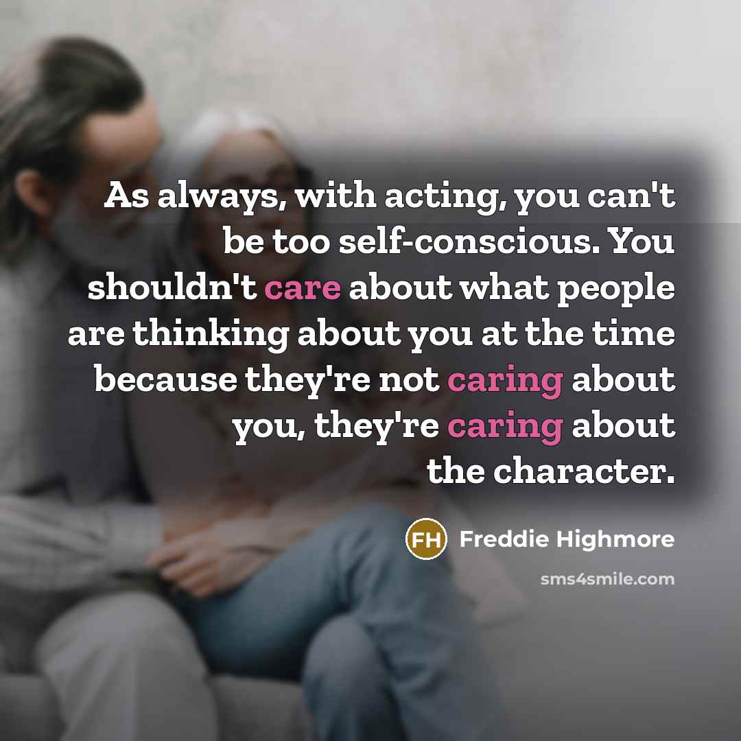 “As always, with acting, you can't be too self-conscious. You shouldn't care about what people are thinking about you at the time because they're not caring about you, they're caring about the character.” quote by Freddie Highmore