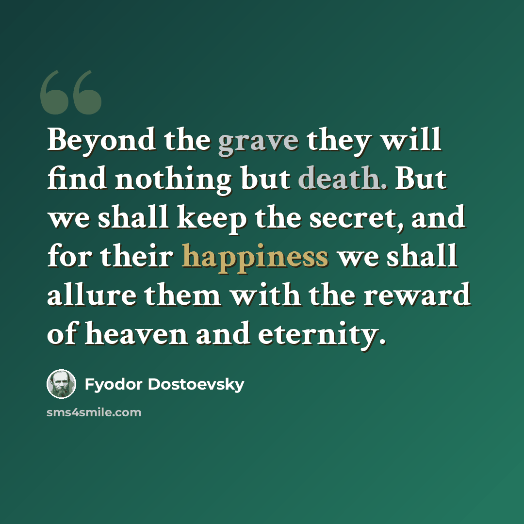 “Beyond the grave they will find nothing but death. But we shall keep the secret, and for their happiness we shall allure them with the reward of heaven and eternity.” quote by Fyodor Dostoevsky