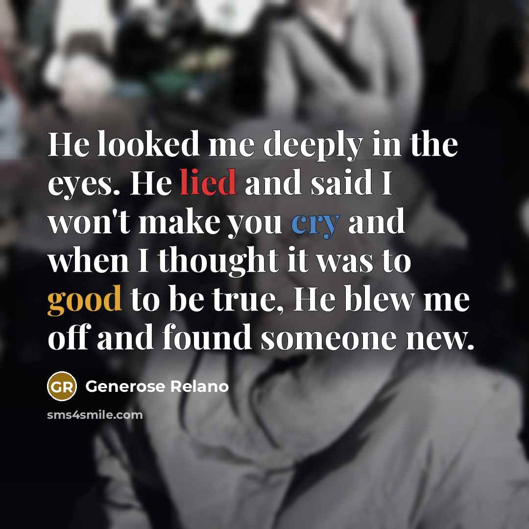 “He looked me deeply in the eyes. He lied and said I won't make you cry and when I thought it was to good to be true, He blew me off and found someone new.” quote by Generose Relano