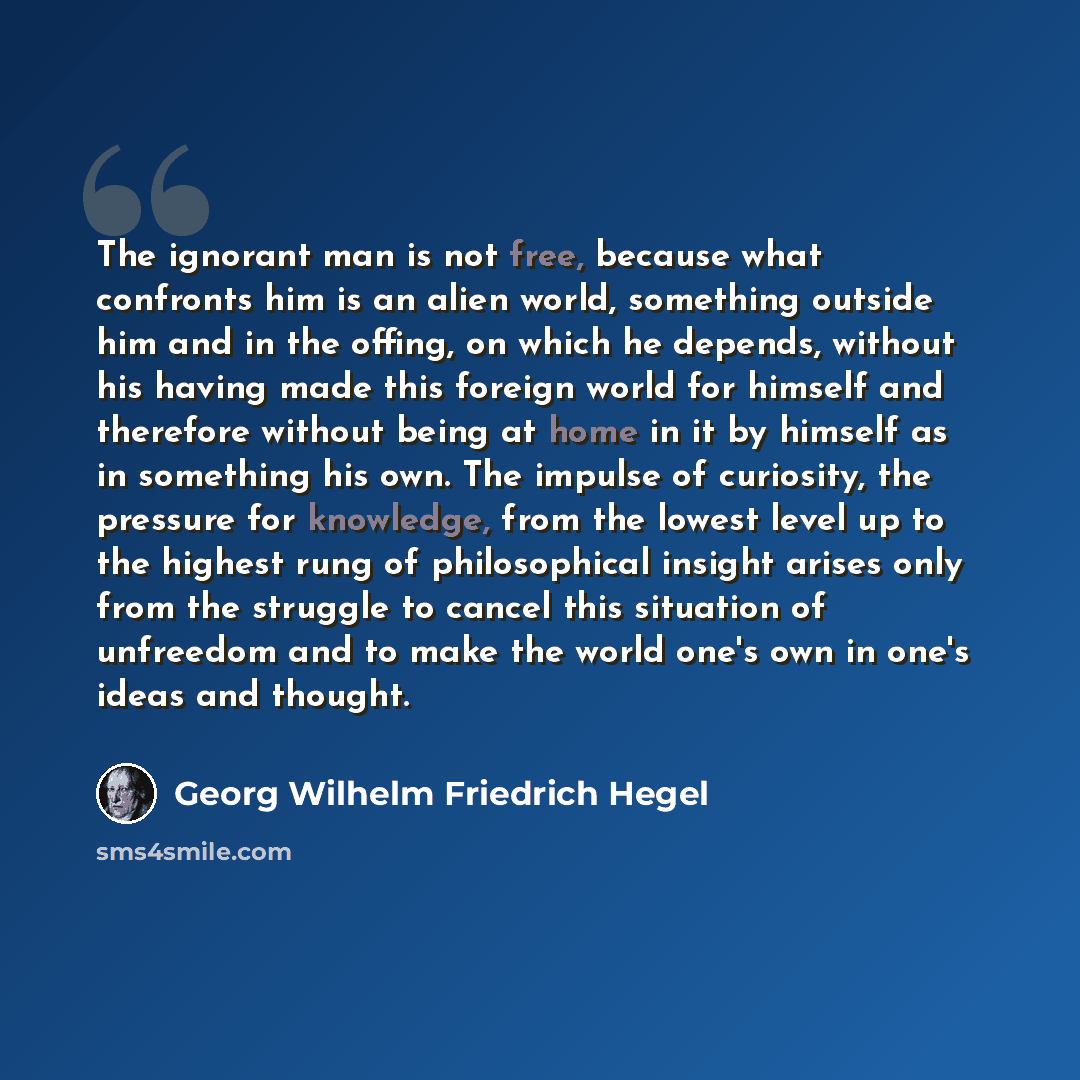 “The ignorant man is not free, because what confronts him is an alien world, something outside him and in the offing, on which he depends, without his having made this foreign world for himself and therefore without being at home in it by himself as in something his own. The impulse of curiosity…” quote by Georg Wilhelm Friedrich Hegel