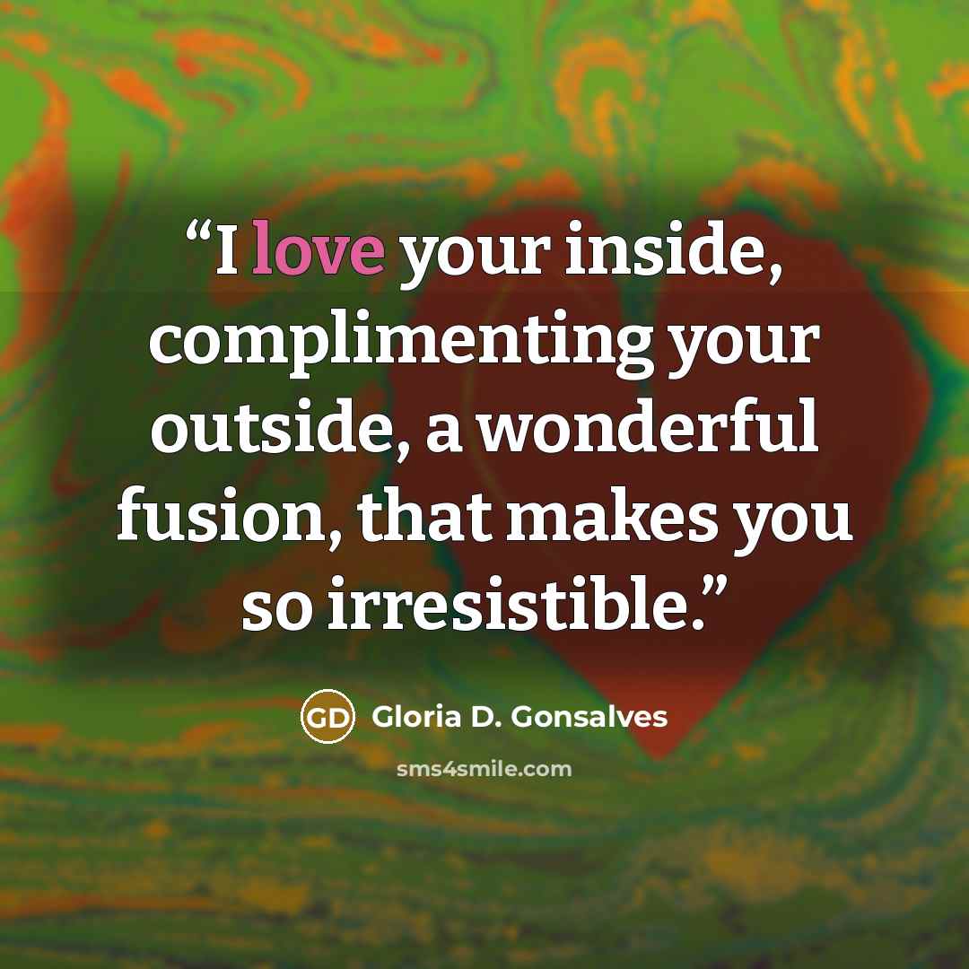 “I love your inside, complimenting your outside, a wonderful fusion, that makes you so irresistible.” quote by Gloria D. Gonsalves