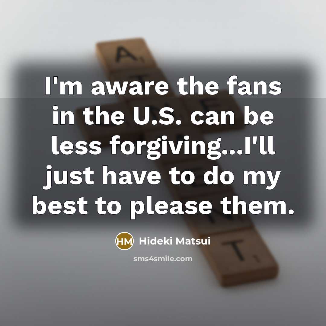 “I'm aware the fans in the U.S. can be less forgiving...I'll just have to do my best to please them.” quote by Hideki Matsui