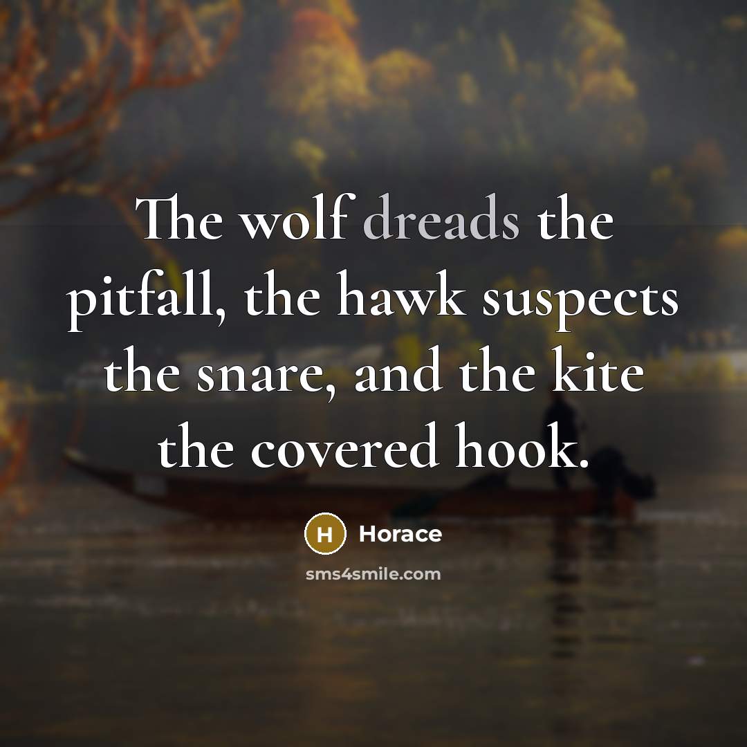 “The wolf dreads the pitfall, the hawk suspects the snare, and the kite the covered hook.” quote by Horace