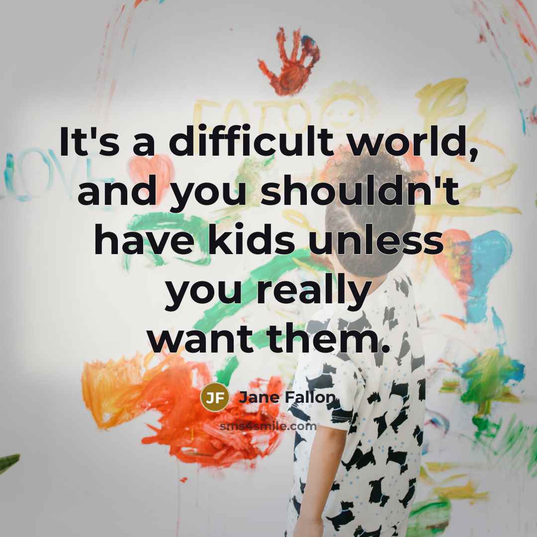 “It's a difficult world, and you shouldn't have kids unless you really want them.” quote by Jane Fallon