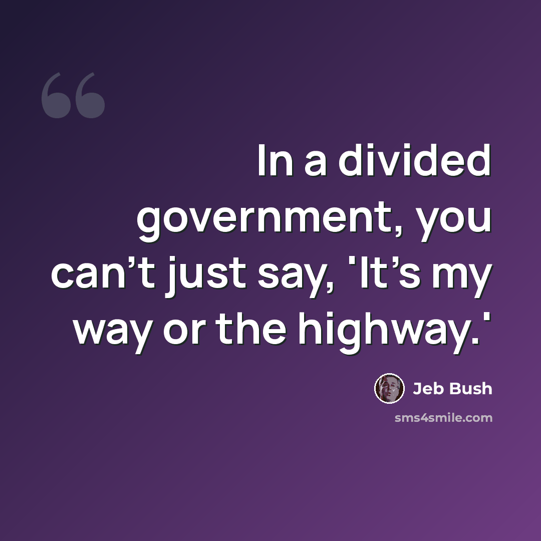 “In a divided government, you can't just say, 'It's my way or the highway.'” quote by Jeb Bush