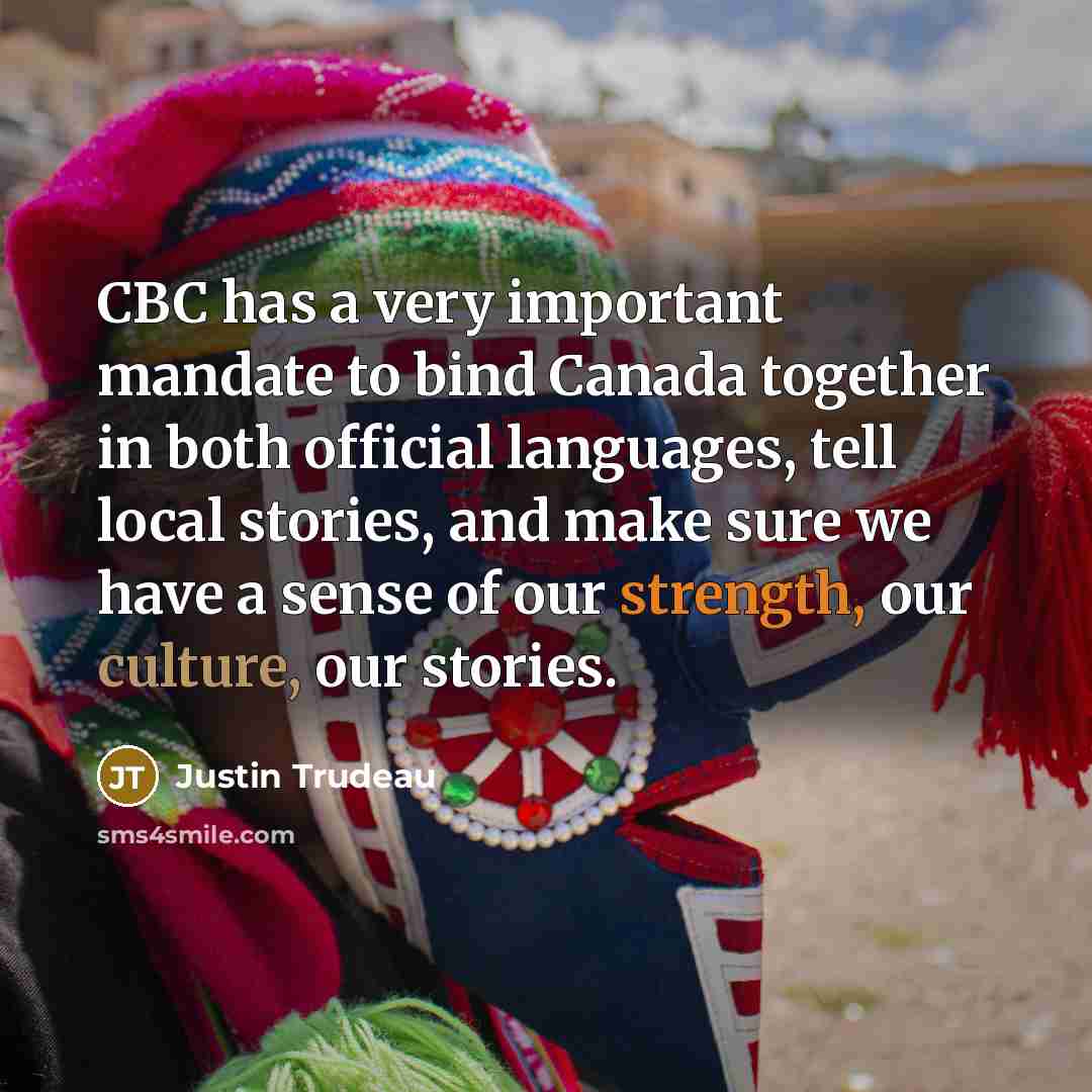 “CBC has a very important mandate to bind Canada together in both official languages, tell local stories, and make sure we have a sense of our strength, our culture, our stories.” quote by Justin Trudeau