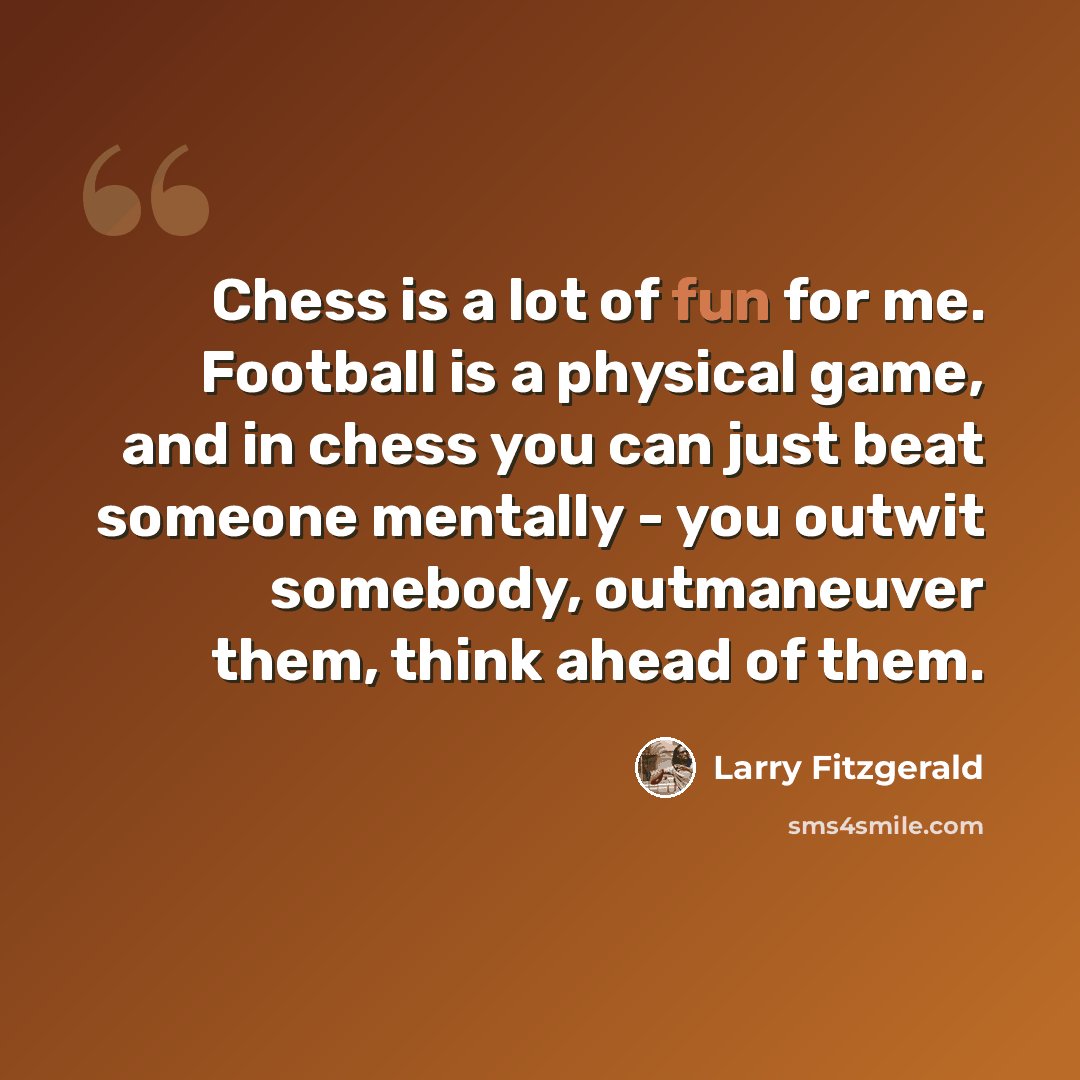 “Chess is a lot of fun for me. Football is a physical game, and in chess you can just beat someone mentally - you outwit somebody, outmaneuver them, think ahead of them.” quote by Larry Fitzgerald