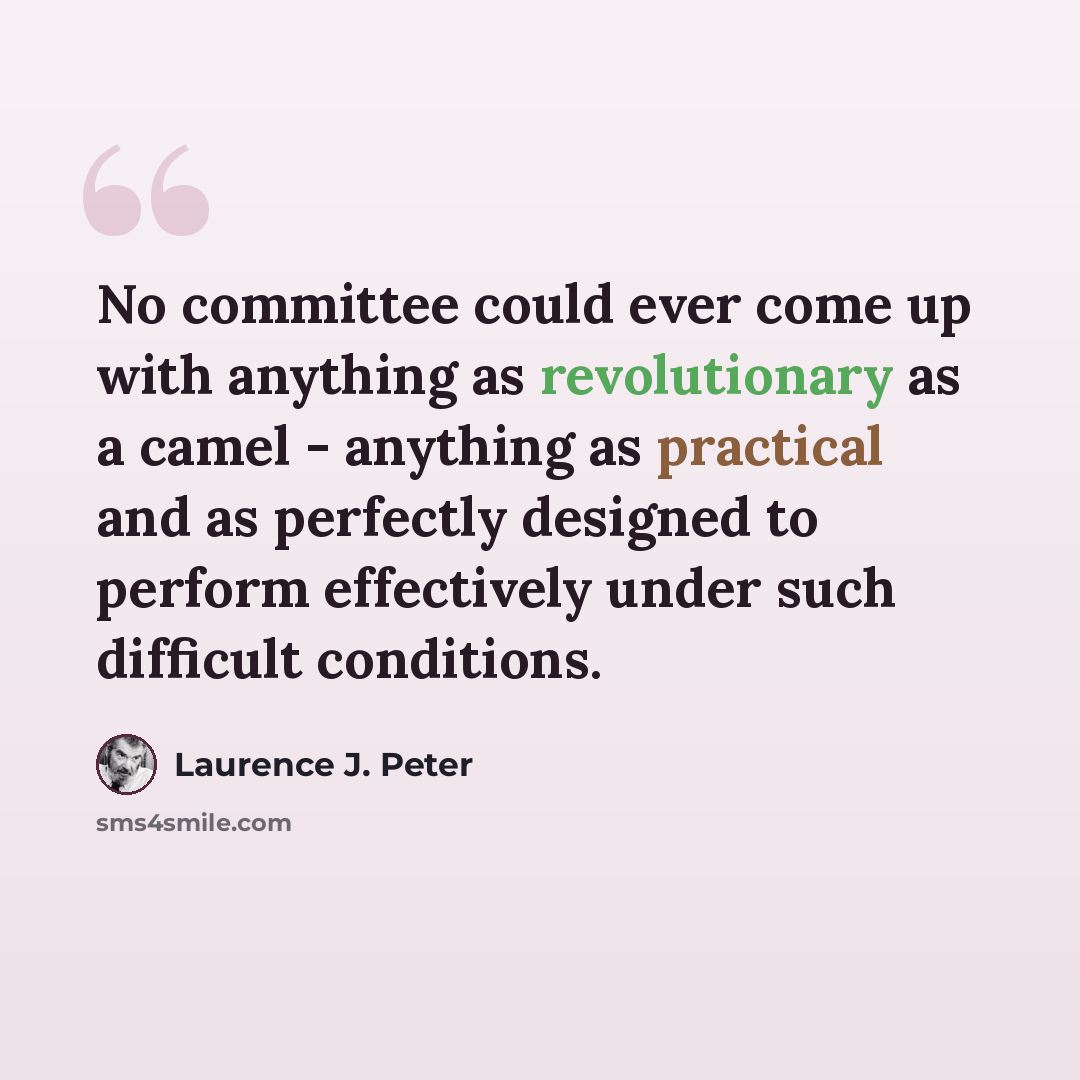 “No committee could ever come up with anything as revolutionary as a camel - anything as practical and as perfectly designed to perform effectively under such difficult conditions.” quote by Laurence J. Peter