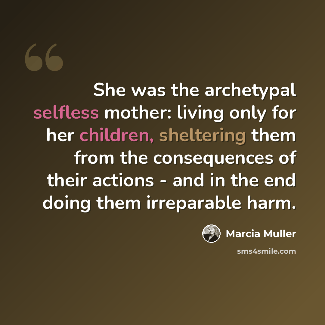 “She was the archetypal selfless mother: living only for her children, sheltering them from the consequences of their actions - and in the end doing them irreparable harm.” quote by Marcia Muller