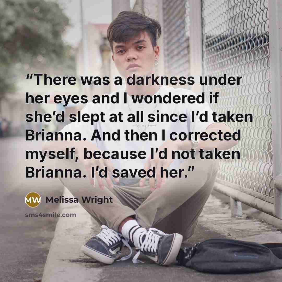 “There was a darkness under her eyes and I wondered if she’d slept at all since I’d taken Brianna. And then I corrected myself, because I’d not taken Brianna. I’d saved her.” quote by Melissa Wright