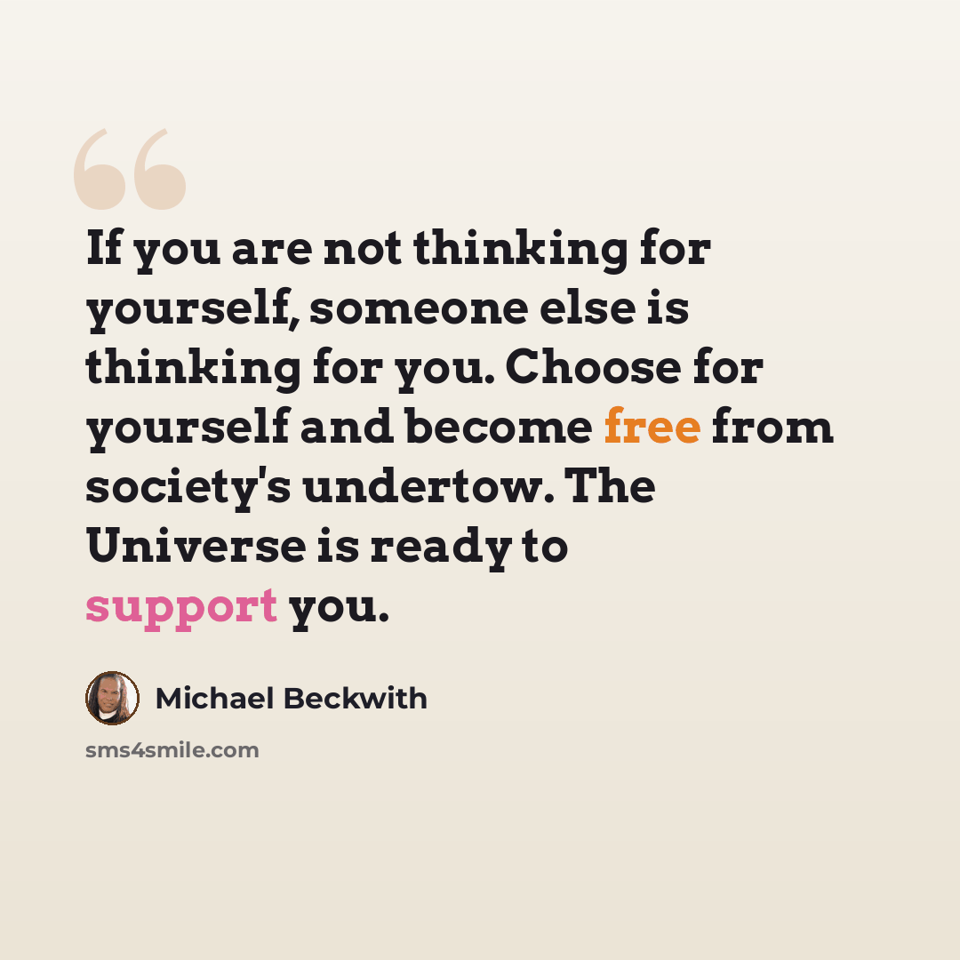 “If you are not thinking for yourself, someone else is thinking for you. Choose for yourself and become free from society's undertow. The Universe is ready to support you.” quote by Michael Beckwith