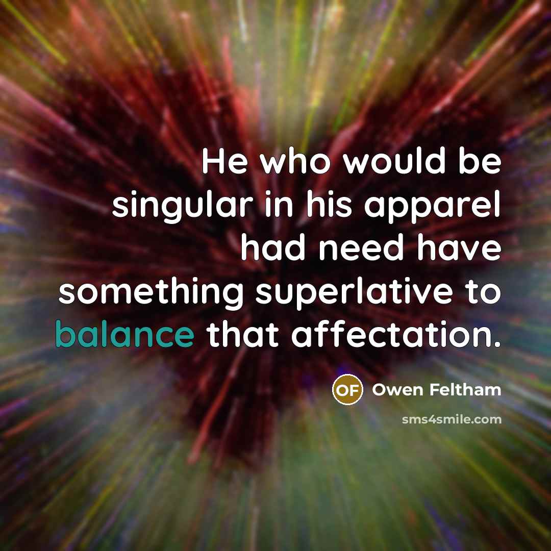 “He who would be singular in his apparel had need have something superlative to balance that affectation.” quote by Owen Feltham