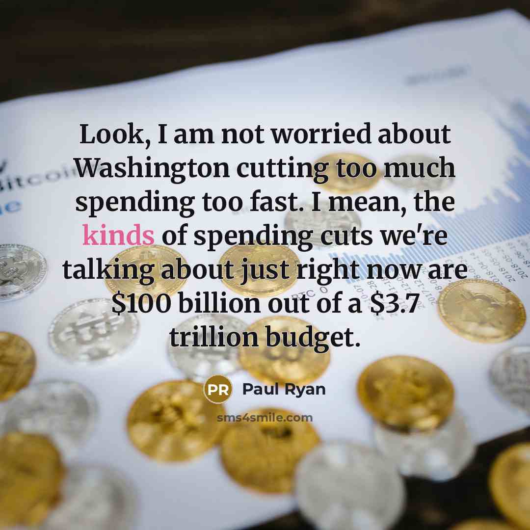 “Look, I am not worried about Washington cutting too much spending too fast. I mean, the kinds of spending cuts we're talking about just right now are $100 billion out of a $3.7 trillion budget.” quote by Paul Ryan