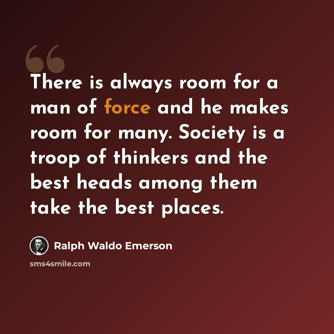 “There is always room for a man of force and he makes room for many. Society is a troop of thinkers and the best heads among them take the best places.” quote by Ralph Waldo Emerson