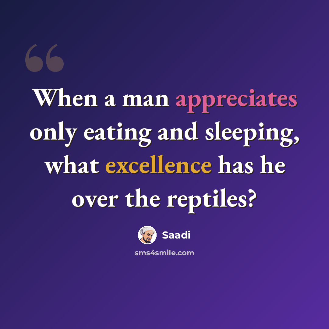 “When a man appreciates only eating and sleeping, what excellence has he over the reptiles?” quote by Saadi
