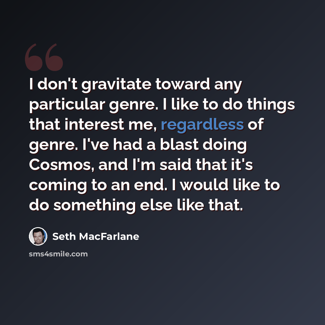 “I don't gravitate toward any particular genre. I like to do things that interest me, regardless of genre. I've had a blast doing Cosmos, and I'm said that it's coming to an end. I would like to do something else like that.” quote by Seth MacFarlane