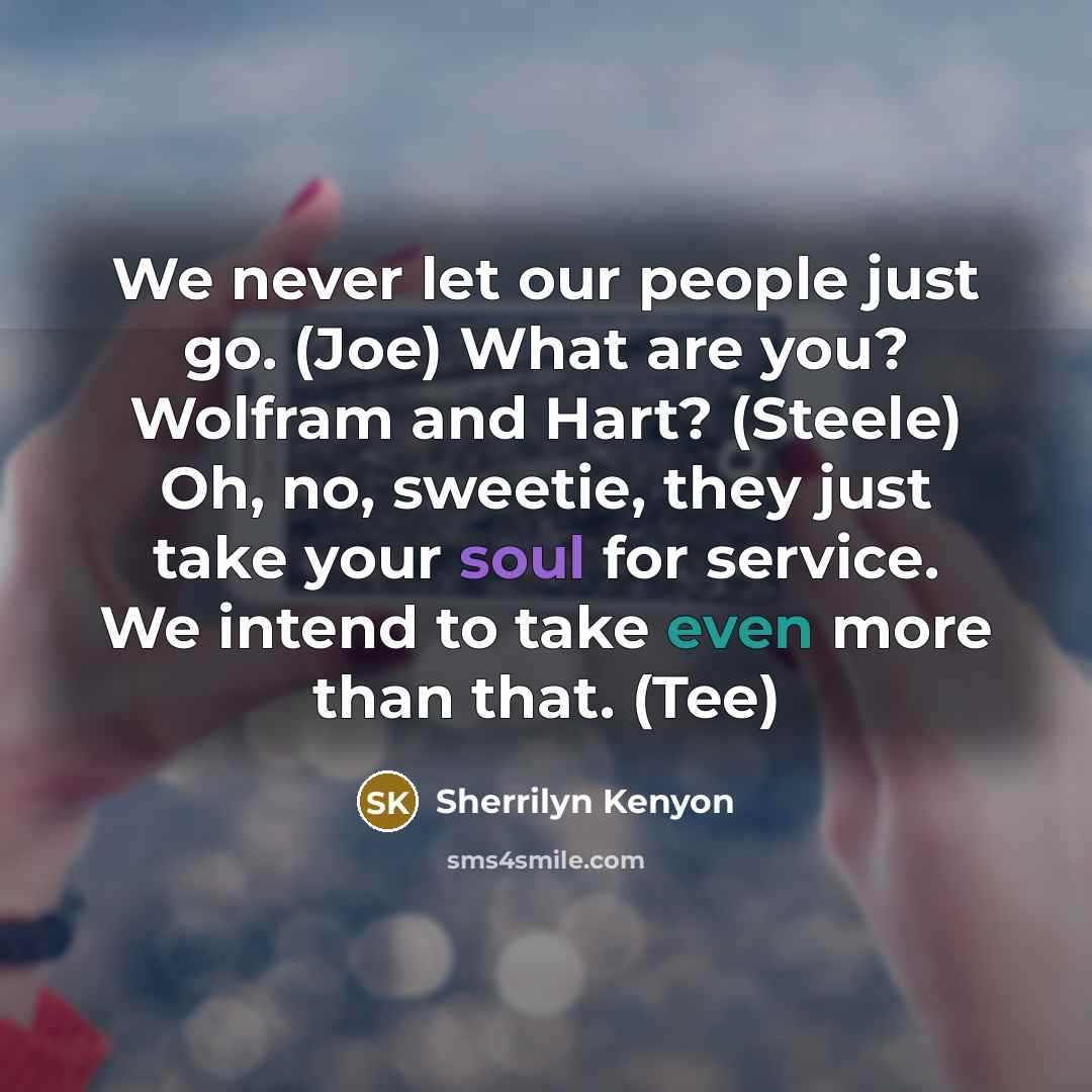 “We never let our people just go. (Joe) What are you? Wolfram and Hart? (Steele) Oh, no, sweetie, they just take your soul for service. We intend to take even more than that. (Tee)” quote by Sherrilyn Kenyon