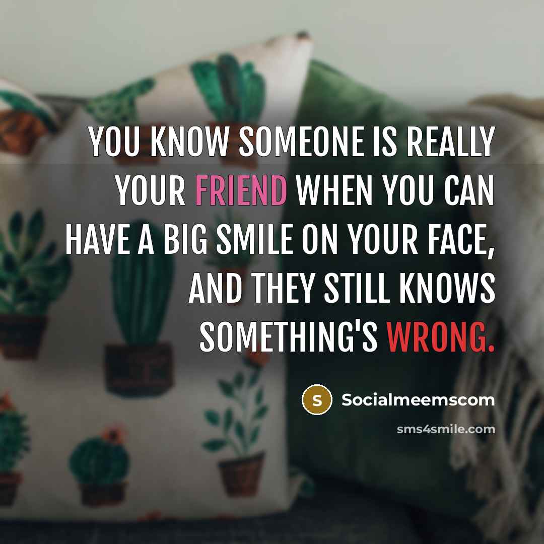 “You know someone is really your friend when you can have a big smile on your face, and they still knows something's wrong.” quote by Socialmeemscom
